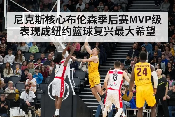 尼克斯核心布伦森季后赛MVP级表现成纽约篮球复兴最大希望