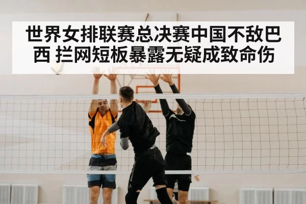 世界女排联赛总决赛中国不敌巴西 拦网短板暴露无疑成致命伤