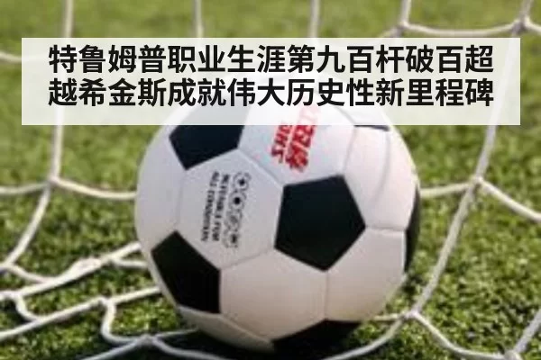 特鲁姆普职业生涯第九百杆破百超越希金斯成就伟大历史性新里程碑
