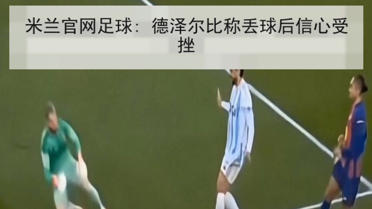 米兰官网足球: 德泽尔比称丢球后信心受挫
