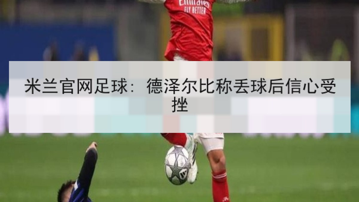 米兰官网足球: 德泽尔比称丢球后信心受挫