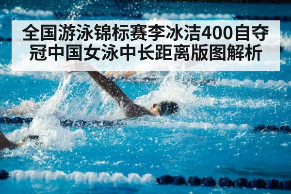 全国游泳锦标赛李冰洁400自夺冠中国女泳中长距离版图解析