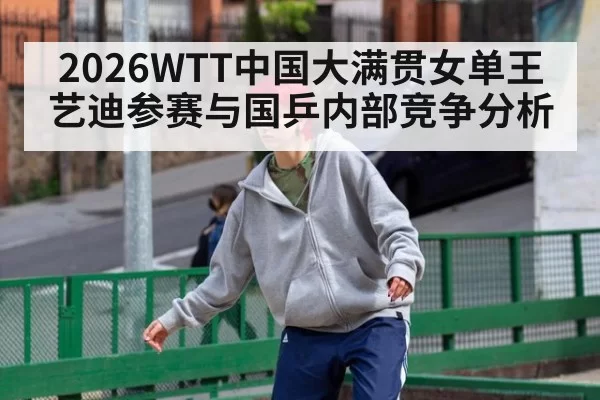2026WTT中国大满贯女单王艺迪参赛与国乒内部竞争分析
