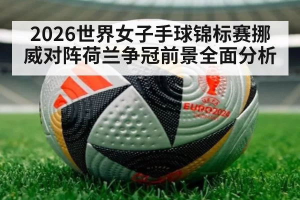 2026世界女子手球锦标赛挪威对阵荷兰争冠前景全面分析